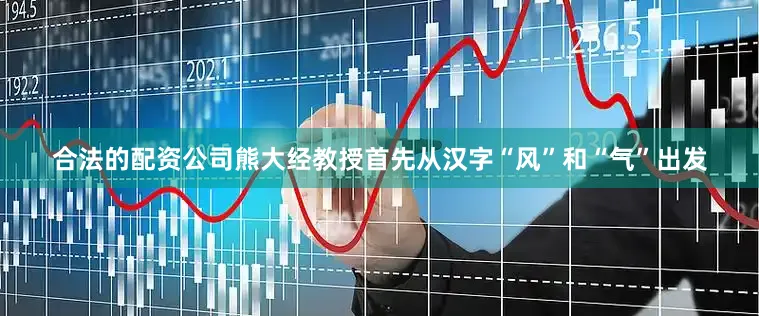 合法的配资公司熊大经教授首先从汉字“风”和“气”出发