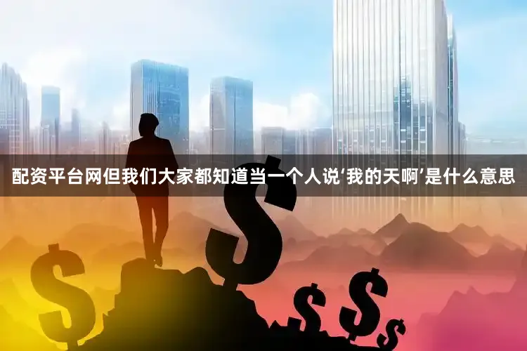 配资平台网但我们大家都知道当一个人说‘我的天啊’是什么意思