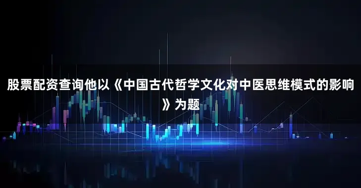 股票配资查询他以《中国古代哲学文化对中医思维模式的影响》为题