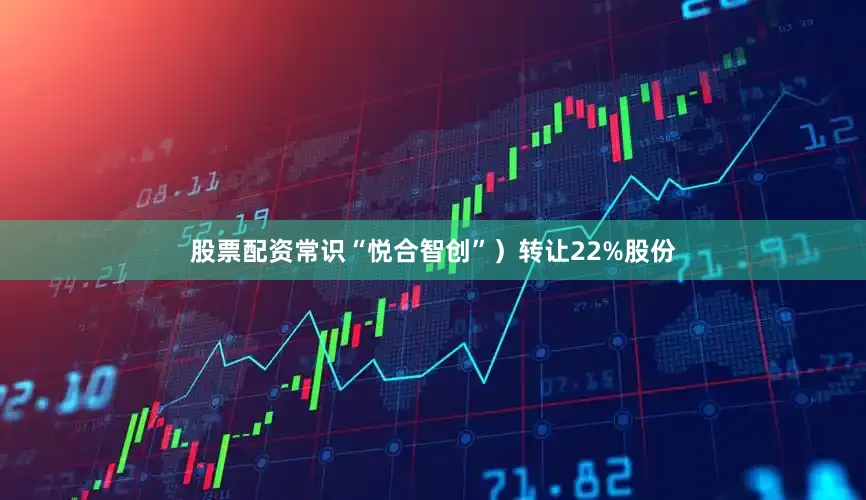 股票配资常识“悦合智创”）转让22%股份