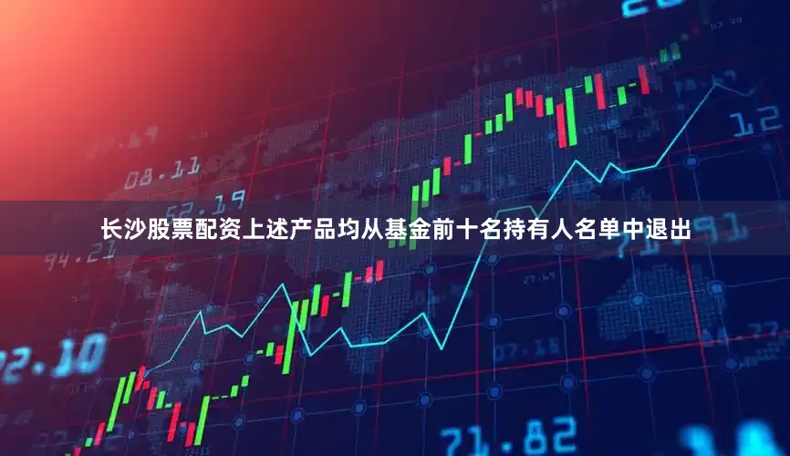 长沙股票配资上述产品均从基金前十名持有人名单中退出