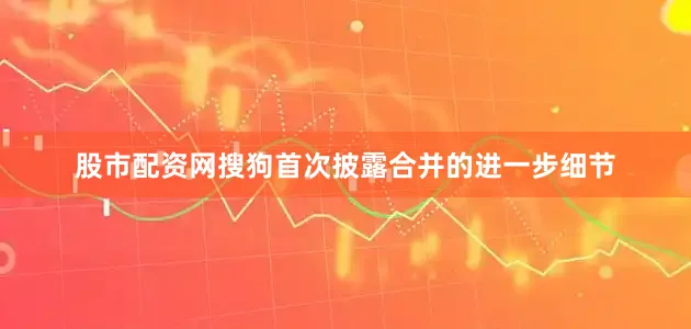 股市配资网搜狗首次披露合并的进一步细节