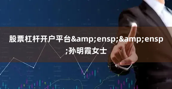 股票杠杆开户平台  孙明霞女士