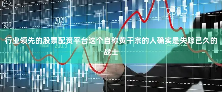 行业领先的股票配资平台这个自称黄干宗的人确实是失踪已久的战士