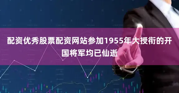 配资优秀股票配资网站参加1955年大授衔的开国将军均已仙逝