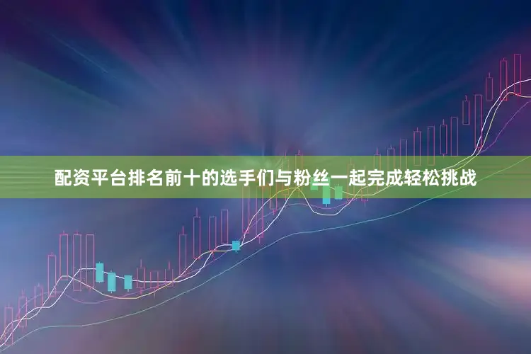 配资平台排名前十的选手们与粉丝一起完成轻松挑战