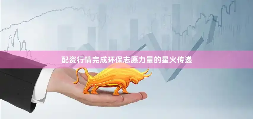配资行情完成环保志愿力量的星火传递