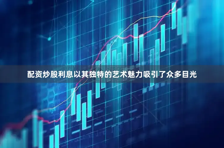 配资炒股利息以其独特的艺术魅力吸引了众多目光