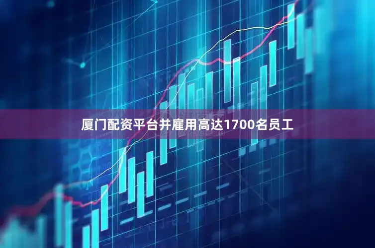 厦门配资平台并雇用高达1700名员工