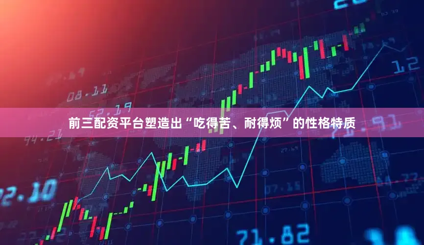 前三配资平台塑造出“吃得苦、耐得烦”的性格特质