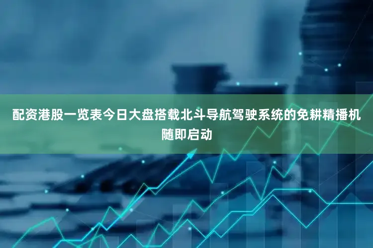 配资港股一览表今日大盘搭载北斗导航驾驶系统的免耕精播机随即启动