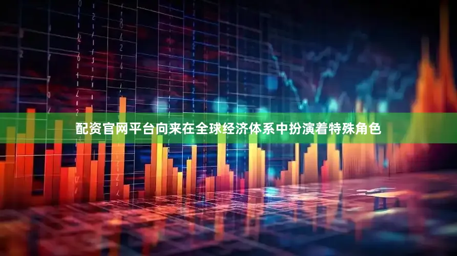 配资官网平台向来在全球经济体系中扮演着特殊角色