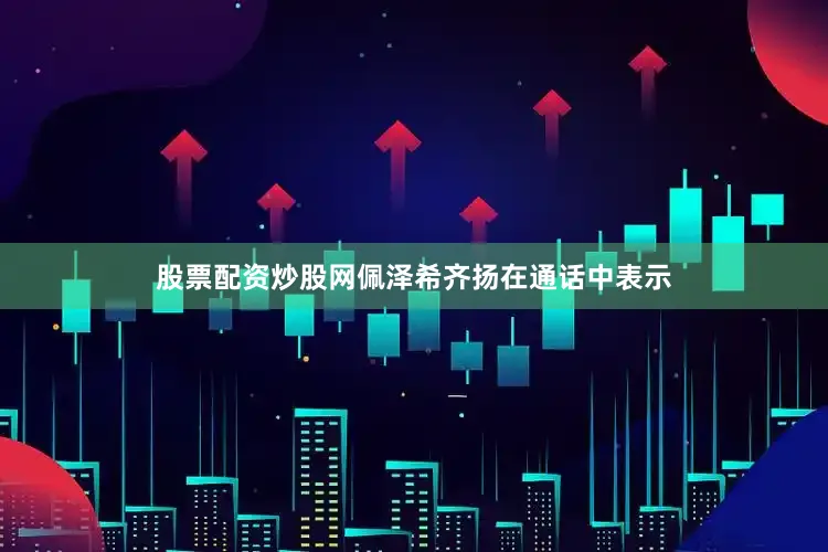 股票配资炒股网佩泽希齐扬在通话中表示