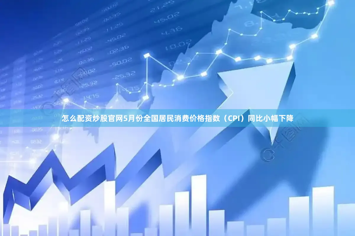 怎么配资炒股官网5月份全国居民消费价格指数（CPI）同比小幅下降