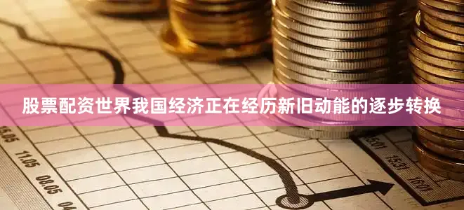股票配资世界我国经济正在经历新旧动能的逐步转换