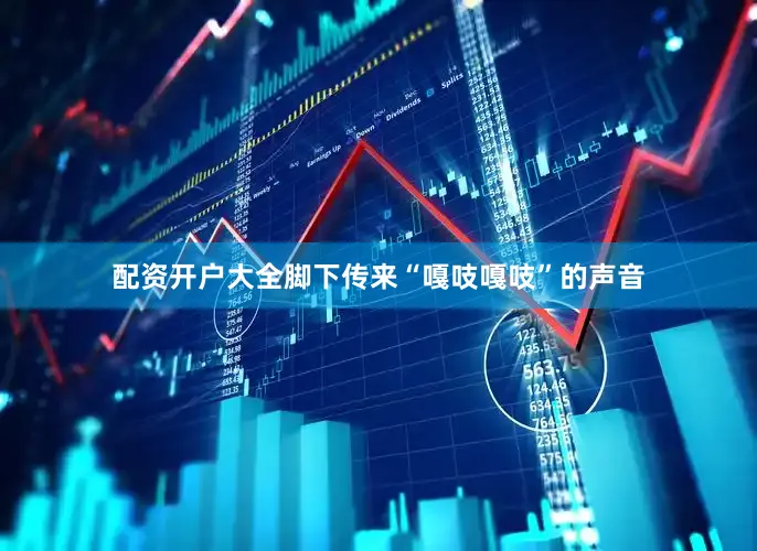 配资开户大全脚下传来“嘎吱嘎吱”的声音