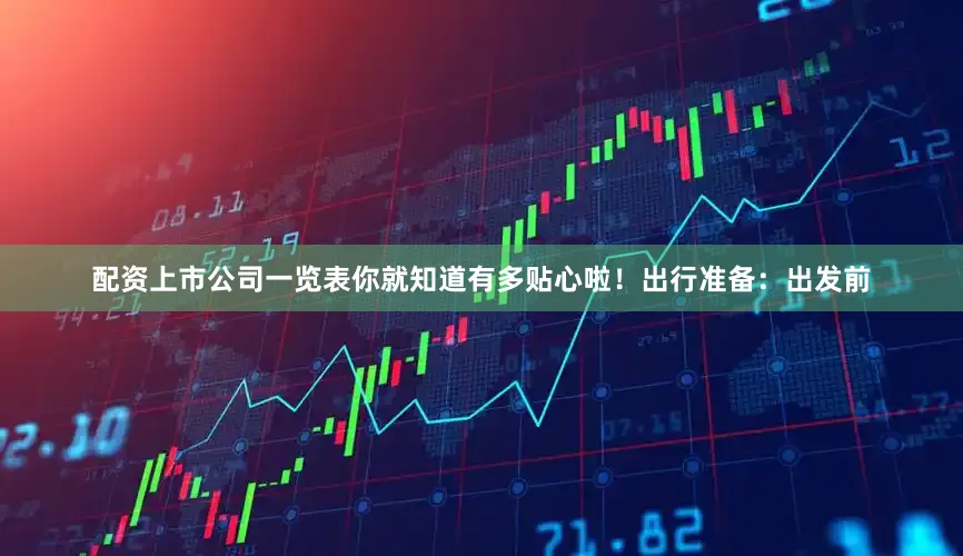 配资上市公司一览表你就知道有多贴心啦！出行准备：出发前
