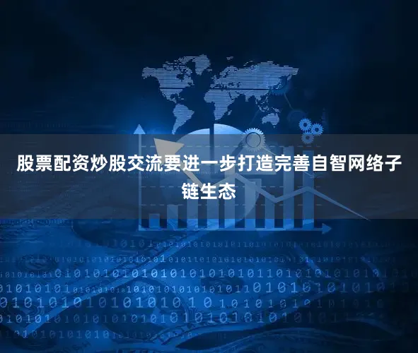 股票配资炒股交流要进一步打造完善自智网络子链生态
