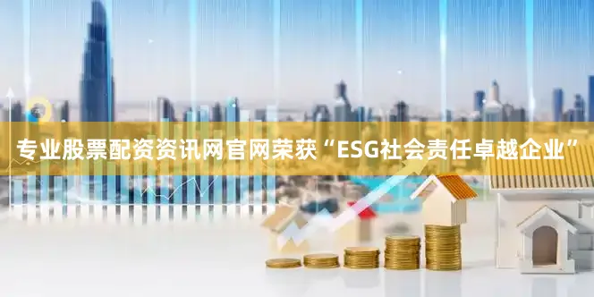 专业股票配资资讯网官网荣获“ESG社会责任卓越企业”