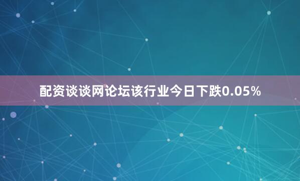 配资谈谈网论坛该行业今日下跌0.05%