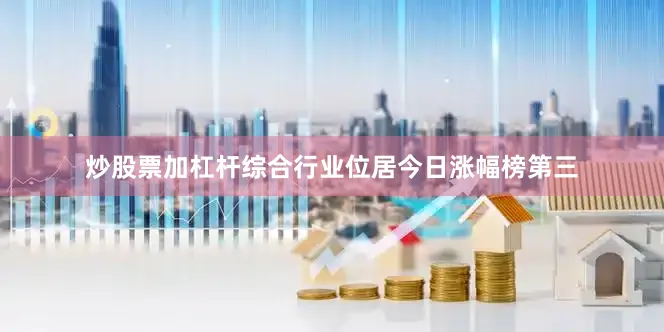 炒股票加杠杆综合行业位居今日涨幅榜第三