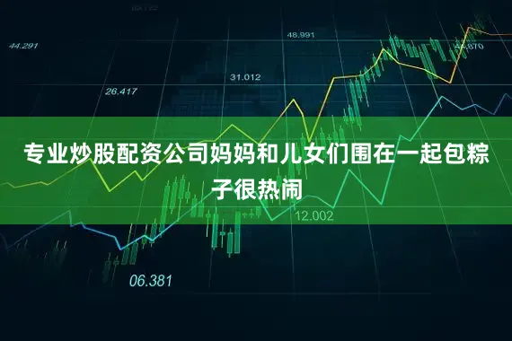 专业炒股配资公司妈妈和儿女们围在一起包粽子很热闹