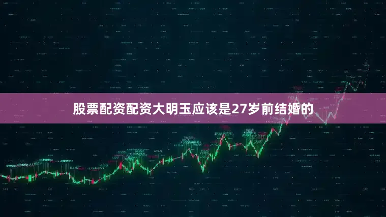 股票配资配资大明玉应该是27岁前结婚的