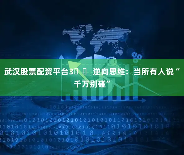 武汉股票配资平台3️⃣ 逆向思维：当所有人说“千万别碰”