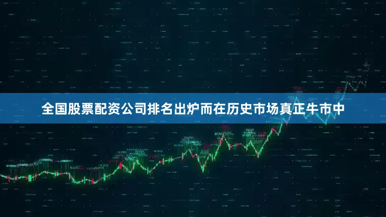全国股票配资公司排名出炉而在历史市场真正牛市中