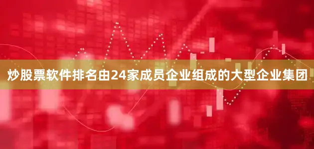 炒股票软件排名由24家成员企业组成的大型企业集团