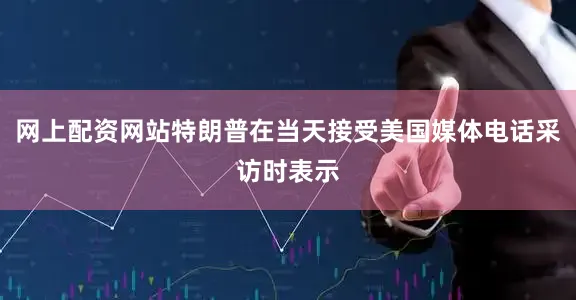 网上配资网站特朗普在当天接受美国媒体电话采访时表示