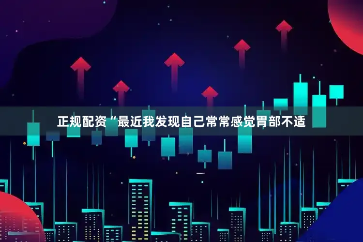正规配资“最近我发现自己常常感觉胃部不适