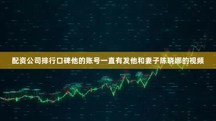配资公司排行口碑他的账号一直有发他和妻子陈晓娜的视频