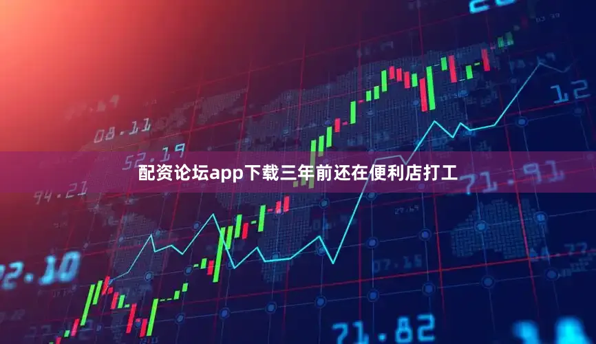 配资论坛app下载三年前还在便利店打工