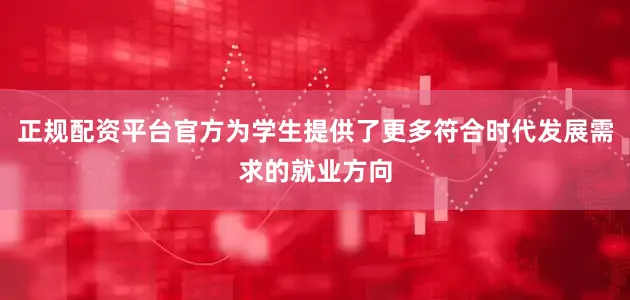 正规配资平台官方为学生提供了更多符合时代发展需求的就业方向