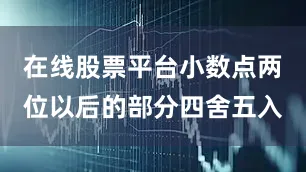 在线股票平台小数点两位以后的部分四舍五入