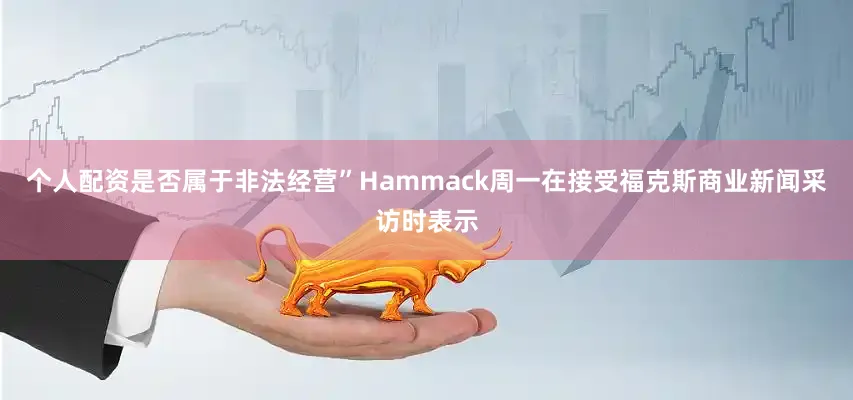 个人配资是否属于非法经营”Hammack周一在接受福克斯商业新闻采访时表示