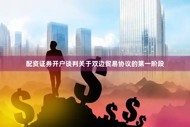 配资证券开户谈判关于双边贸易协议的第一阶段