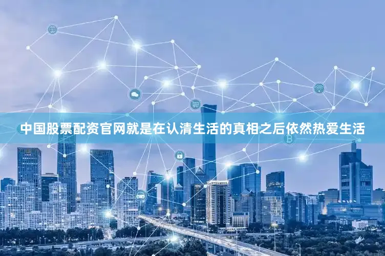 中国股票配资官网就是在认清生活的真相之后依然热爱生活