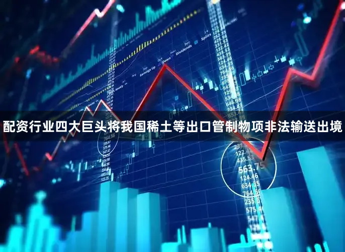 配资行业四大巨头将我国稀土等出口管制物项非法输送出境
