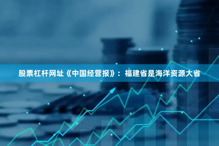 股票杠杆网址　　《中国经营报》：福建省是海洋资源大省