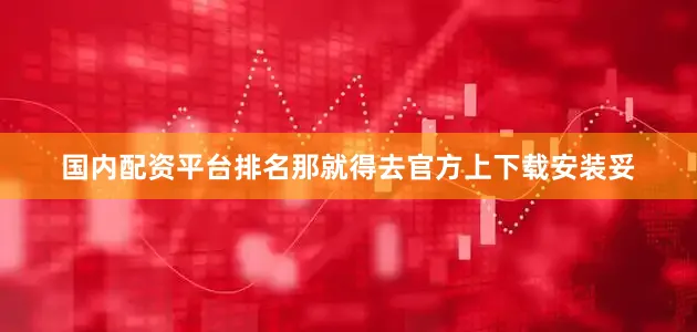 国内配资平台排名那就得去官方上下载安装妥