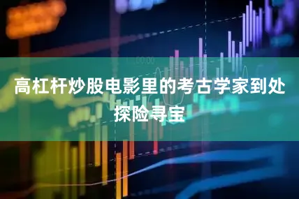 高杠杆炒股电影里的考古学家到处探险寻宝