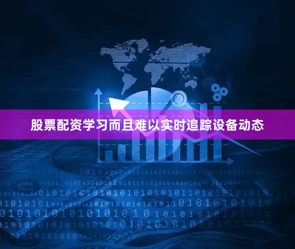 股票配资学习而且难以实时追踪设备动态