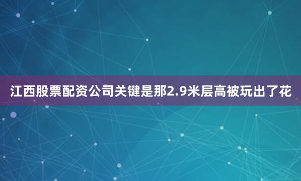 江西股票配资公司关键是那2.9米层高被玩出了花