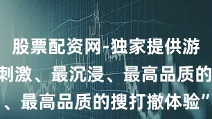股票配资网-独家提供游戏主打“最刺激、最沉浸、最高品质的搜打撤体验”