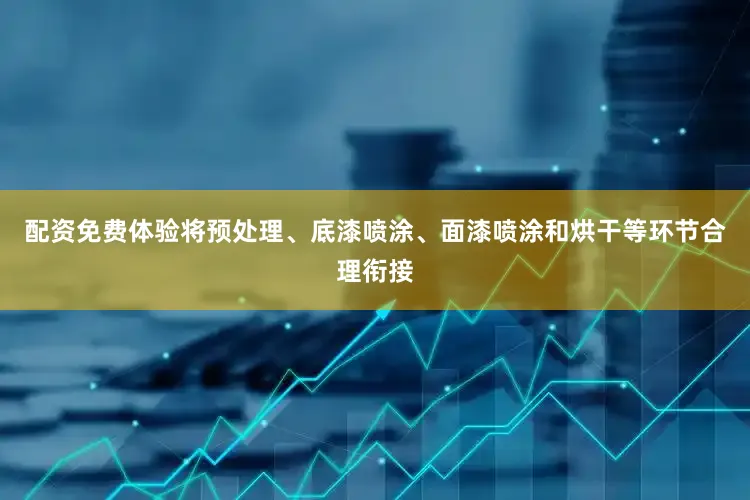 配资免费体验将预处理、底漆喷涂、面漆喷涂和烘干等环节合理衔接