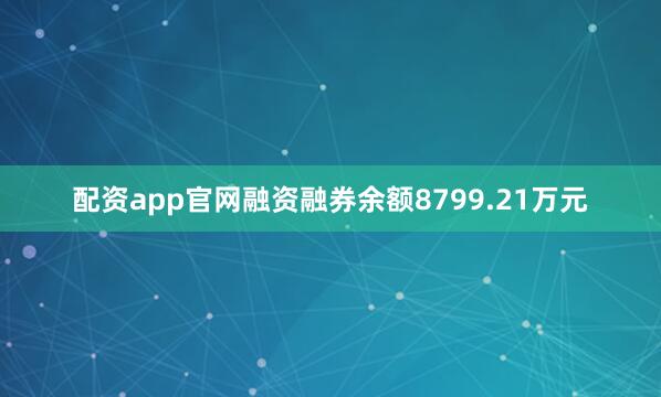 配资app官网融资融券余额8799.21万元