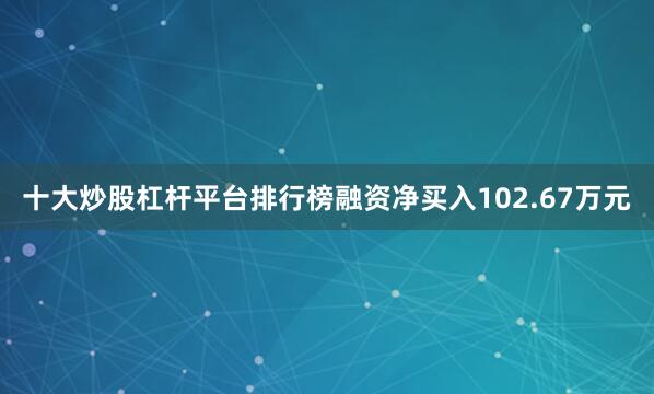 十大炒股杠杆平台排行榜融资净买入102.67万元