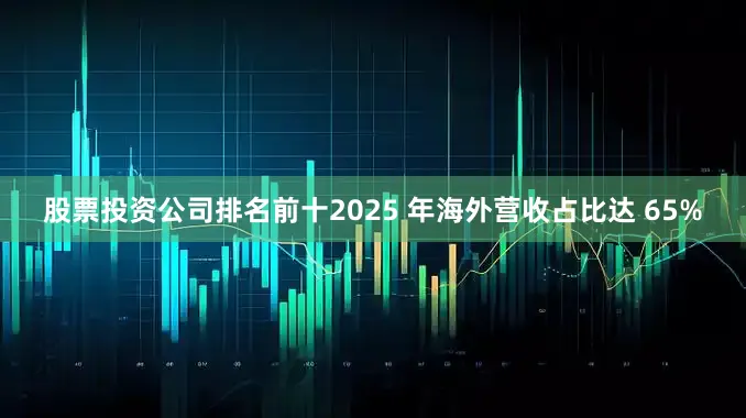 股票投资公司排名前十2025 年海外营收占比达 65%